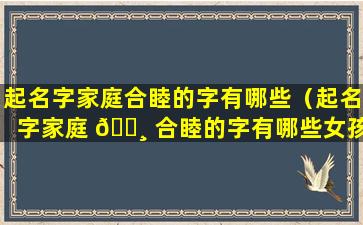 起名字家庭合睦的字有哪些（起名字家庭 🕸 合睦的字有哪些女孩）